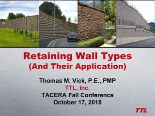 Retaining Wall Types
(And Their Application)
Thomas M. Vick, P.E., PMP
TTL, Inc.
TACERA Fall Conference
October 17, 2018
 