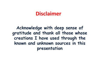 Disclaimer
Acknowledge with deep sense of
gratitude and thank all those whose
creations I have used through the
known and unknown sources in this
presentation
 