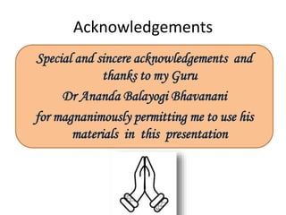 Acknowledgements
Special and sincere acknowledgements and
thanks to my Guru
Dr Ananda Balayogi Bhavanani
for magnanimously permitting me to use his
materials in this presentation
 