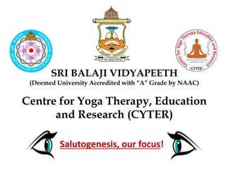 SRI BALAJI VIDYAPEETH
(Deemed University Accredited with “A” Grade by NAAC)
Centre for Yoga Therapy, Education
and Research (CYTER)
Salutogenesis, our focus!
 