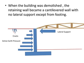 • When the building was demolished , the
retaining wall became a cantilevered wall with
no lateral support except from footing.
Active Earth Pressure
`
Cracks
Lateral Support
 