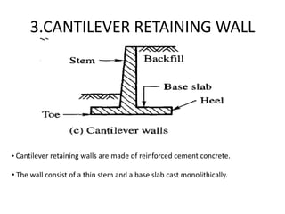 3.CANTILEVER RETAINING WALL
• Cantilever retaining walls are made of reinforced cement concrete.
• The wall consist of a thin stem and a base slab cast monolithically.
 