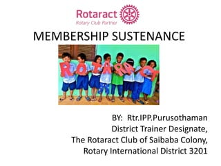 MEMBERSHIP SUSTENANCE
BY: Rtr.IPP.Purusothaman
District Trainer Designate,
The Rotaract Club of Saibaba Colony,
Rotary International District 3201
 