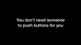 You don’t need someone
to push buttons for you
 