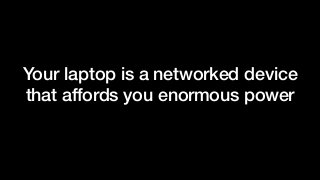 Your laptop is a networked device
that affords you enormous power
 