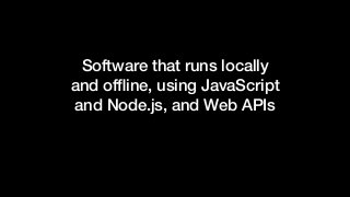 Software that runs locally
and ofﬂine, using JavaScript
and Node.js, and Web APIs
 