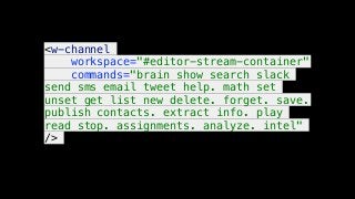 <w-channel
workspace="#editor-stream-container"
commands="brain show search slack
send sms email tweet help. math set
unset get list new delete. forget. save.
publish contacts. extract info. play
read stop. assignments. analyze. intel"
/>
 