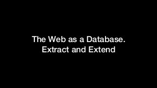 The Web as a Database.
Extract and Extend
 