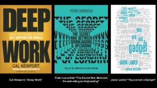 Cal Newport, “Deep Work”
Peter Lunenfeld “The Secret War Between
Downloading and Uploading”
Jaron Lanier “You are not a Gadget”
 