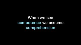 When we see
competence we assume
comprehension
 