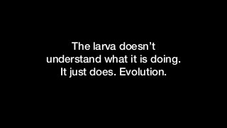 The larva doesn’t
understand what it is doing.
It just does. Evolution.
 