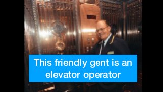 This friendly gent is an
elevator operator
 