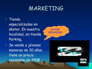 MARKETING Tienda especializadas en skater. En nuestra localidad, en tienda Parking, Se vende a jóvenes menores de 30 años, tiene un precio razonable de 250€ ES POR SEGURIDAD 