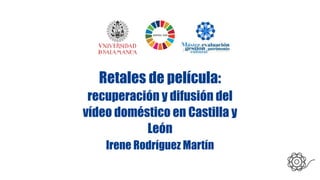 Retales de película:
recuperación y difusión del
vídeo doméstico en Castilla y
León
Irene Rodríguez Martín
 