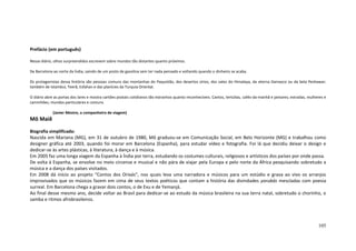 105
Prefácio (em português)
Nesse diário, olhos surpreendidos escrevem sobre mundos tão distantes quanto próximos.
De Barcelona ao norte da Índia, saindo de um posto de gasolina sem ter nada pensado e voltando quando o dinheiro se acaba.
Os protagonistas dessa história são pessoas comuns das montanhas do Paquistão, dos desertos sírios, dos vales do Himalaya, da eterna Damasco ou da bela Peshawar;
também de Istambul, Teerã, Esfahan e das planícies da Turquia Oriental.
O diário abre as portas dos lares e mostra cartões postais cotidianos tão estranhos quanto reconhecíveis. Cantos, tertúlias, cafés-da-manhã e jantares; estradas, mulheres e
caminhões; mundos particulares e comuns.
(Javier Mestre, o companheiro de viagem)
Mô Maiê
Biografia simplificada:
Nascida em Mariana (MG), em 31 de outubro de 1980, Mô graduou-se em Comunicação Social, em Belo Horizonte (MG) e trabalhou como
designer gráfica até 2003, quando foi morar em Barcelona (Espanha), para estudar vídeo e fotografia. Foi lá que decidiu deixar o design e
dedicar-se às artes plásticas, à literatura, à dança e à música.
Em 2005 faz uma longa viagem da Espanha à Índia por terra, estudando os costumes culturais, religiosos e artísticos dos países por onde passa.
De volta à Espanha, se envolve no meio circense e musical e não pára de viajar pela Europa e pelo norte da África pesquisando sobretudo a
música e a dança dos países visitados.
Em 2008 dá início ao projeto “Contos dos Orixás”, nos quais leva uma narradora e músicos para um estúdio e grava ao vivo os arranjos
improvisados que os músicos fazem em cima de seus textos poéticos que contam a história das divindades yorubás mescladas com poesia
surreal. Em Barcelona chega a gravar dois contos, o de Exu e de Yemanjá.
Ao final desse mesmo ano, decide voltar ao Brasil para dedicar-se ao estudo da música brasileira na sua terra natal, sobretudo o chorinho, o
samba e ritmos afrobrasileiros.
 