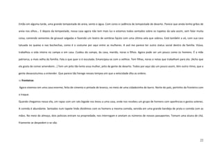 22
Então em alguma tarde, uma grande tempestade de areia, vento e água. Com cores e cadência de tempestade de deserto. Parece que ainda tenho grãos de
areia nos olhos... E depois da tempestade, nossa casa agora não tem mais luz e estamos todos sentados sobre os tapetes da sala assim, sem falar muita
coisa, comendo sementes de girassol salgadas e fazendo um teatro de sombras fajuto com uma última vela que sobrou. Está também a vó, com sua cara
tatuada no queixo e nas bochechas, como é o costume por aqui entre as mulheres. A avó me parece ter outro status social dentro da família. Viúva,
trabalhou a vida inteira no campo e em casa. Cuidou do campo, da casa, marido, noras e filhos. Agora pode ser um pouco como os homens. É a mãe
patriarca, a mais velha da família. Fala o que quer e é escutada. Emancipou-se com a velhice. Tem filhas, noras e netas que trabalham para ela. (Acho que
ela gosta de comer amendoim...) Tem um jeito tão lento essa mulher, jeito de gente de deserto. Todos por aqui são um pouco assim, têm outro ritmo, que a
gente desacostumou a entender. Que parece tão herege nesses tempos em que a velocidade dita as ordens.
::: fronteiras
Agora vivemos em uma casa enorme, feita de cimento e pintada de branco, no meio de uma cidadezinha de barro. Norte do país, pertinho da fronteira com
o Iraque.
Quando chegamos nessa vila, um rapaz com um ralo bigode nos levou a uma casa, onde nos recebeu um grupo de homens com aparências e gestos solenes.
A comida é abundante. Sentados num tapete lindo dividimos com os homens a mesma comida, servida em uma grande bandeja de prata e comida com as
mãos. No meio do almoço, dois policiais entram na propriedade, nos interrogam e anotam os números de nossos passaportes. Tomam uma xícara de chá,
friamente se despedem e se vão.
 