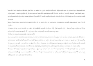 42
Assim é. A louca Karakoram High Way sobe como um caracol até a China. São 1200 kilômetros de extensão, quase um kilômetro para cada trabalhador
morto durante a sua construção, que durou vinte anos. Foram 810 paquistaneses e 82 chineses que deram sua vida para que essa obra de arte e
persistência saísse do plano ideal para a realidade. Alhamdu lil-lah, louvado seja Deus! Louvada seja a Karakoram High Way, a mais alta estrada construída
no mundo!
Apenas chegamos aqui nessas montanhas que intimidam por seu aspecto duro, por suas nuances cinzas, por essa sensação de quase poder tocar o teto do
mundo...
Um pouco de mau humor depois de um trajeto de iniciação às curvas da Karakoram High Way, trajeto de vinte e algumas horas sentados nas últimas
poltronas do ônibus, em posição de 90º e com a fonte do ar condicionado apontado para nossas caras.
O ônibus nos deixou nesse vilarejo de uma rua e se foi.
Aqui estamos, entre indecentes vacas desnudas, meninos com olhos curiosos, homens e velhos, que levam as coisas assim, devagareando. O bazar é o
centro nervoso da vida da vila. Nesse alinhamento de lojas e escritórios, um costura calmamente uma calça, outro engraxa um sapato, outro fabrica vasilhas
de metal, outro faz o pão e outros fumam um cigarrinho e vêem a vida passar. Na verdade, agora sim que posso ver poesia nessa vila. Mas quando estava lá,
me pesava nos olhos e nos ossos os cinco últimos dias de estradas, entre atolamentos, cadeiras que não abaixam e burocracias em urdu ou inglês.
Mas apesar de todo o cansaço e da pressa para chegar a algum lugar com uma cama para relaxar o corpo, foi só entrando no ritmo do povo que as coisas
começaram a fluir. Surgiu uma van rumo a Astor, um formoso vilarejo encravado entre as montanhas da parte da Caxemira paquistanesa. Vila que no mapa
da Índia consta como parte do território indiano.
 