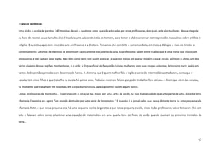 45
::: placas tectônicas
Uma visita à escola de garotas. 240 meninas de seis a quatorze anos, que são educadas por onze professores, dos quais sete são mulheres. Nossa chegada
na hora do recreio causa tumulto. Jávi é levado a uma sala onde estão os homens, para tomar o chá e conversar com expressões masculinas sobre política e
religião. E eu estou aqui, com cinco das sete professoras e a diretora. Tomamos chá com leite e comemos bolo, em meio a diálogos e risos de timidez e
contentamento. Dezenas de meninas se amontoam caoticamente nas janelas da sala. As professoras falam entre risadas que é uma ironia que elas sejam
professoras e não saibam falar inglês. Não têm como nem com quem praticar, já que nos meios em que se movem, casa e escola, só falam o chino, um dos
vários dialetos dessas regiões montanhosas, e o urdu, a língua oficial do Paquistão. Lindas mulheres, com suas roupas coloridas, brincos no nariz, anéis em
tantos dedos e mãos pintadas com desenhos de henna. A diretora, que é quem melhor fala o inglês e serve de intermediária e tradutora, conta que é
casada, tem cinco filhos e que trabalha na escola há quinze anos. Todas se mostram felizes por poder trabalhar fora de casa e dizem que além das escolas,
há mulheres que trabalham em hospitais, em cargos burocráticos, para o governo ou em algum banco.
Lindas professoras da montanha... Esperaria com o coração nas mãos por uma carta de vocês, se não tivesse sabido que uma parte de uma distante terra
chamada Caxemira era agora “um mundo destruído por uma série de terremotos.” E quando li o jornal sabia que nessa distante terra há uma pequena vila
chamada Astor, e que nessa pequena vila, há uma pequena escola de garotas e que nessa pequena escola, cinco lindas professoras talvez tomavam chá com
leite e falavam sobre como solucionar uma equação de matemática em uma quarta-feira de finais de verão quando ouviram os primeiros tremidos da
terra...
 
