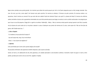 48
Agora estou sentada numa ponte grande. Uns meninos que voltam da escola passam por mim e me fazem perguntas que eu não consigo entender. Eles
riem. De mim, pra mim, como saber? Um homem vem pelo caminho. Os meninos se afastam. O homem vai pelo caminho. Os meninos voltam a se
aproximar. Você é menina ou menino? Por que você não tem cabelo? Você tem dinheiro? Qual o seu país? E a câmera de fotos? O menino de uniforme
xadrez vermelho e branco com a gravatinha remendada com uma linha amarela parece que brigou na escola, ta com a orelha machucada e me pergunta por
que é que eu sou tão pequena. Chega Jávi e a gente vai embora. Rudarrafiz... Adeus... Mas os meninos ainda querem porque querem uma foto e quando
nós já estamos do outro lado do rio, me gritam, abaixam a cueca e balançam seus pintos de meninos de 11 anos, como quem diz “não vai tirar foto da
gente, não? Então toma isso...”.
::: chás e chapatis
- E a madame, de que parte das Europas é?
- Sou da Europa não, moço. Sou é lá do Brasil.
- Brasil... E isso tá perto da Inglaterra?
::: alpinista
Uma caminhada que é como subir quantos degraus de escada?
Na pousada confortável, dois japoneses também dispostos a pôr os pés na estrada.
Somos um burro, um adolescente da vila, dois japoneses, um catalão apressado e uma brasileira subindo a montanha. Quem nos guia é o burro, entre
peidos, paradas para comer uma ou outra flor, cagadas e mijadas.
 