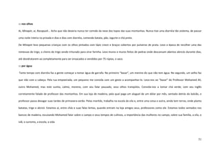 51
::: nos olhos
Ai, Minapin, ai, Racapush... Acho que não deveria nunca ter comido da neve dos topos das suas montanhas. Nunca tive uma diarréia tão violenta, de passar
uma noite inteira na privada e dias e dias com diarréia, comendo batata, pão, iogurte e chá preto.
De Minapin levo pequenas crianças com os olhos pintados com lápis creon e braços cobertos por pulseiras de prata. Levo a época de recolher uma das
remessas do trigo, o cheiro do trigo sendo triturado para virar farinha. Levo muros e muros feitos de pedras onde descansam abertos abricós durante dias,
até desidratarem-se completamente para ser ensacados e vendidos por 75 rúpias, o saco.
::: por água
Tanto tempo com diarréia faz a gente começar a tomar água de garrafa. No primeiro “bazar”, um menino diz que não tem água. No segundo, um velho faz
que não com a cabeça. Pela rua empoeirada, um pequeno me convida com um gesto a acompanhar-lo. Leva-nos ao “bazar” do Professor Mohamed Ali,
outro Mohamed, mas este sunita, calmo, moreno, com seu falar pausado, seus olhos tranqüilos. Convida-nos a tomar chá verde, com seu inglês
corretamente falado de professor das montanhas. Em sua loja de madeira, pela qual paga um aluguel de um dólar por mês, sentado detrás do balcão, o
professor passa devagar suas tardes de primavera-verão. Pelas manhãs, trabalha na escola da vila e, entre uma coisa e outra, ainda tem terras, onde planta
batatas, trigo e abricó. Estamos aí, entre chás e suas falas lentas, quando entram na loja amigos seus, professores como ele. Estamos todos sentados nos
bancos de madeira, escutando Mohamed falar sobre o campo e seus tempos de cultivos, a importância das mulheres no campo, sobre sua família, a vila, o
islã, o sunismo, a escola, a vida.
 