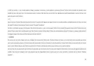 56
e infiel na cozinha... e seu marido poderia chegar a qualquer momento, e como explicar a presença intrusa? Contra minha vontade de estender nossa
estadia na casa, olho para Jávi e nos levantamos para ir embora. Bibi abre seu sorriso outra vez. Agradecemos pela hospitalidade e saímos da casa, com
gosto de quero-mais na boca...
:::: ?
Que se tornou a história? Recortes do jornal de ontem? E quanto à fé? Alguma vez algum homem no mundo acreditou verdadeiramente em Deus, em troca
de nada? E a beleza? Existe beleza? Existe o prazer? A saúde? A estética?
No teto, o ventilador que gira e me faz girar. Mas dentro do quarto, o calor continua igual. Perdi o fio da meada? Há quanto tempo atrás? A porta da rua tá
aberta? Posso andar livre e sozinha pelas ruas? São frívolas e inúteis minhas idéias? Cheias de sentimentalismo barato? O tempo e o espaço ainda existem?
Conseguirei algum dia colocar pra fora tudo que sinto por dentro?
::: sectários
De carona com um trator chegar outra vez a Guilguit. Sol massacrante. Muito calor. À tarde, de bazar em bazar, um comerciante avisa assustado que temos
que ir para a pousada, porque um homem havia sido assassinado a tiros ou a facada em uma vila próxima. O bazar fecha todas as suas portas de um minuto
para o outro. Muitos vão pra casa. Outros se prostram em frente a uma loja de verduras que continua com as portas abertas.
Jávi vai à loja de um paquistanês que conheceu na pousada, que nos loucos anos 70, vivia como hippie em Barcelona, e arriscava até algumas palavras em
catalão. Hoje mora em Guilguit e tem uma pequena loja de antiguidades onde na porta paira um cartaz vermelho e amarelo com os dizeres “hablase
español”.
 