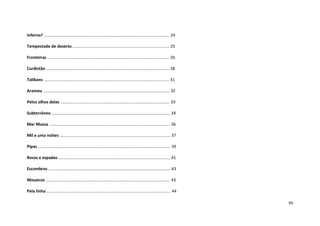 99
Inferno? ............................................................................................................. 24
Tempestade de deserto .................................................................................... 25
Fronteiras .......................................................................................................... 26
Curdistão ........................................................................................................... 28
Talibans ............................................................................................................. 31
Arameu .............................................................................................................. 32
Pelos olhos delas ............................................................................................... 33
Subterrâneo ....................................................................................................... 34
Mar Mussa ......................................................................................................... 36
Mil e uma noites ................................................................................................ 37
Pipas ................................................................................................................... 39
Rosas e espadas ................................................................................................. 41
Escombros .......................................................................................................... 43
Mosaicos ............................................................................................................ 43
Pela linha ............................................................................................................ 44
 