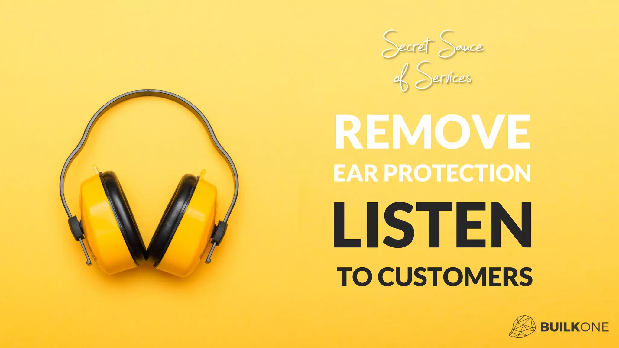 REMOVE
EAR PROTECTION
LISTEN
TO CUSTOMERS
Secret Sauce
of Services
 