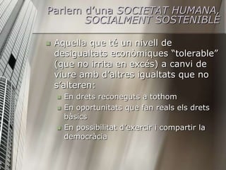 Parlem d’una SOCIETAT HUMANA,
       SOCIALMENT SOSTENIBLE

   Aquella que té un nivell de
    desigualtats econòmiques “...