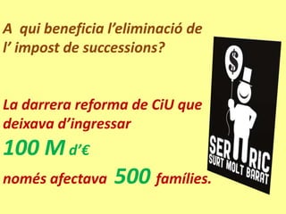 A qui beneficia l’eliminació de
l’ impost de successions?


La darrera reforma de CiU que
deixava d’ingressar
100 M d’€
només afectava   500 famílies.
 
