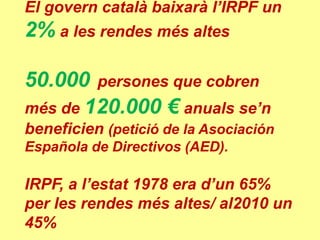 El govern català baixarà l’IRPF un
2% a les rendes més altes

50.000 persones que cobren
més de 120.000 € anuals se’n
beneficien (petició de la Asociación
Española de Directivos (AED).

IRPF, a l’estat 1978 era d’un 65%
per les rendes més altes/ al2010 un
45%
 