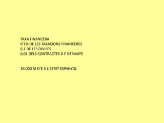 TAXA FINANCERA
0’1% DE LES TAXACIONS FINANCERES
0,1 DE LES DIVISES
0,01 DELS CONTRACTES D E DERIVATS


16.000 M D’€ A L’ESTAT ESPANYOL
 