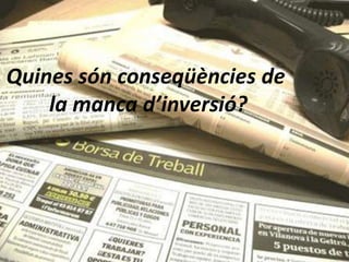 Quines són conseqüències de
    la manca d’inversió?
 