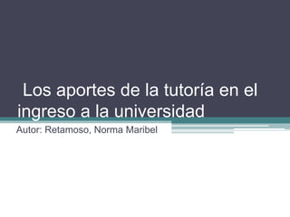 Los aportes de la tutoría en el 
ingreso a la universidad 
Autor: Retamoso, Norma Maribel 
 