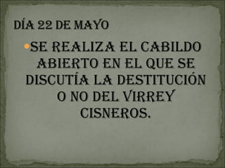 Se realiza el cabildo abierto en el que se discutía la destitución o no del virrey Cisneros. 