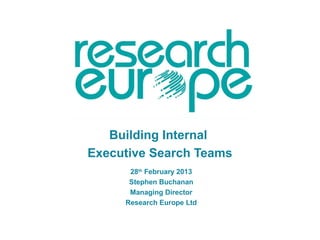 Building Internal
Executive Search Teams
      28th February 2013
      Stephen Buchanan
      Managing Director
     Research Europe Ltd
 