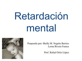 Retardación mental Preparado por: Shelly M. Negrón Berrios Lorna Rivera Franco Prof. Rafael Ortiz López 