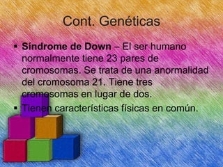 Cont. Genéticas
 Síndrome de Down – El ser humano
normalmente tiene 23 pares de
cromosomas. Se trata de una anormalidad
del cromosoma 21. Tiene tres
cromosomas en lugar de dos.
 Tienen características físicas en común.

 