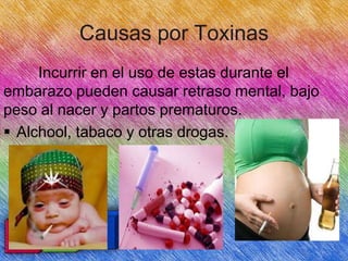 Causas por Toxinas
Incurrir en el uso de estas durante el
embarazo pueden causar retraso mental, bajo
peso al nacer y partos prematuros.
 Alchool, tabaco y otras drogas.

 