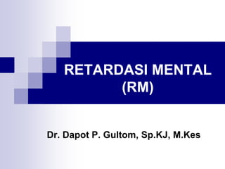 RETARDASI MENTAL
(RM)
Dr. Dapot P. Gultom, Sp.KJ, M.Kes
 