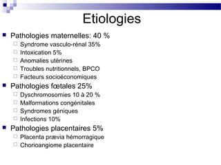 Etiologies
 Pathologies maternelles: 40 %
 Syndrome vasculo-rénal 35%
 Intoxication 5%
 Anomalies utérines
 Troubles nutritionnels, BPCO
 Facteurs socioéconomiques
 Pathologies fœtales 25%
 Dyschromosomies 10 à 20 %
 Malformations congénitales
 Syndromes géniques
 Infections 10%
 Pathologies placentaires 5%
 Placenta prævia hémorragique
 Chorioangiome placentaire
 