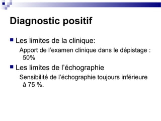Diagnostic positif
 Les limites de la clinique:
Apport de l’examen clinique dans le dépistage :
50%
 Les limites de l’échographie
Sensibilité de l’échographie toujours inférieure
à 75 %.
 