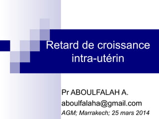 Retard de croissance
intra-utérin
Pr ABOULFALAH A.
aboulfalaha@gmail.com
AGM; Marrakech; 25 mars 2014
 