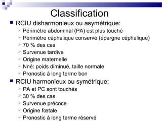 Classification
 RCIU disharmonieux ou asymétrique:
 Périmètre abdominal (PA) est plus touché
 Périmètre céphalique cons...