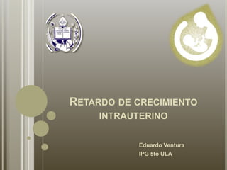 RETARDO DE CRECIMIENTO
INTRAUTERINO
Eduardo Ventura
IPG 5to ULA
 