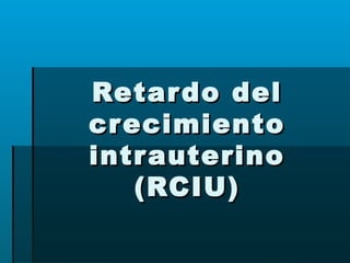 Retardo delRetardo del
crecimientocrecimiento
intrauterinointrauterino
(RCIU)(RCIU)
 