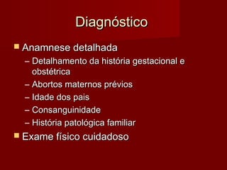 DDiiaaggnnóóssttiiccoo 
 AAnnaammnneessee ddeettaallhhaaddaa 
– DDeettaallhhaammeennttoo ddaa hhiissttóórriiaa ggeessttaacciioonnaall ee 
oobbssttééttrriiccaa 
– AAbboorrttooss mmaatteerrnnooss pprréévviiooss 
– IIddaaddee ddooss ppaaiiss 
– CCoonnssaanngguuiinniiddaaddee 
– HHiissttóórriiaa ppaattoollóóggiiccaa ffaammiilliiaarr 
 EExxaammee ffííssiiccoo ccuuiiddaaddoossoo 
 