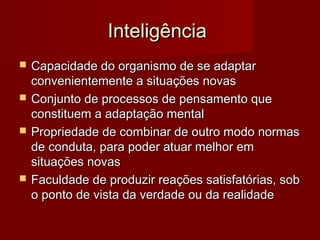 IInntteelliiggêênncciiaa 
 CCaappaacciiddaaddee ddoo oorrggaanniissmmoo ddee ssee aaddaappttaarr 
ccoonnvveenniieenntteemmeennttee aa ssiittuuaaççõõeess nnoovvaass 
 CCoonnjjuunnttoo ddee pprroocceessssooss ddee ppeennssaammeennttoo qquuee 
ccoonnssttiittuueemm aa aaddaappttaaççããoo mmeennttaall 
 PPrroopprriieeddaaddee ddee ccoommbbiinnaarr ddee oouuttrroo mmooddoo nnoorrmmaass 
ddee ccoonndduuttaa,, ppaarraa ppooddeerr aattuuaarr mmeellhhoorr eemm 
ssiittuuaaççõõeess nnoovvaass 
 FFaaccuullddaaddee ddee pprroodduuzziirr rreeaaççõõeess ssaattiissffaattóórriiaass,, ssoobb 
oo ppoonnttoo ddee vviissttaa ddaa vveerrddaaddee oouu ddaa rreeaalliiddaaddee 
 