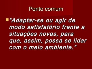 PPoonnttoo ccoommuumm 
““AAddaappttaarr--ssee oouu aaggiirr ddee 
mmooddoo ssaattiissffaattóórriioo ffrreennttee aa 
ssiittuuaaççõõeess nnoovvaass,, ppaarraa 
qquuee,, aassssiimm,, ppoossssaa ssee lliiddaarr 
ccoomm oo mmeeiioo aammbbiieennttee..”” 
 