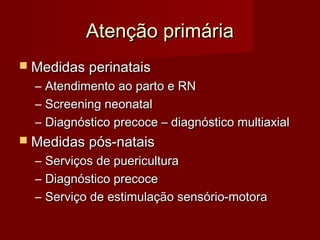 AAtteennççããoo pprriimmáárriiaa 
 MMeeddiiddaass ppeerriinnaattaaiiss 
– AAtteennddiimmeennttoo aaoo ppaarrttoo ee RRNN 
– SSccrreeeenniinngg nneeoonnaattaall 
– DDiiaaggnnóóssttiiccoo pprreeccooccee –– ddiiaaggnnóóssttiiccoo mmuullttiiaaxxiiaall 
 MMeeddiiddaass ppóóss--nnaattaaiiss 
– SSeerrvviiççooss ddee ppuueerriiccuullttuurraa 
– DDiiaaggnnóóssttiiccoo pprreeccooccee 
– SSeerrvviiççoo ddee eessttiimmuullaaççããoo sseennssóórriioo--mmoottoorraa 
 