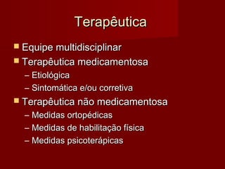 TTeerraappêêuuttiiccaa 
 EEqquuiippee mmuullttiiddiisscciipplliinnaarr 
 TTeerraappêêuuttiiccaa mmeeddiiccaammeennttoossaa 
– EEttiioollóóggiiccaa 
– SSiinnttoommááttiiccaa ee//oouu ccoorrrreettiivvaa 
 TTeerraappêêuuttiiccaa nnããoo mmeeddiiccaammeennttoossaa 
– MMeeddiiddaass oorrttooppééddiiccaass 
– MMeeddiiddaass ddee hhaabbiilliittaaççããoo ffííssiiccaa 
– MMeeddiiddaass ppssiiccootteerrááppiiccaass 
 